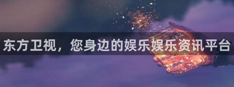 东方卫视，您身边的娱乐娱乐资讯平台
