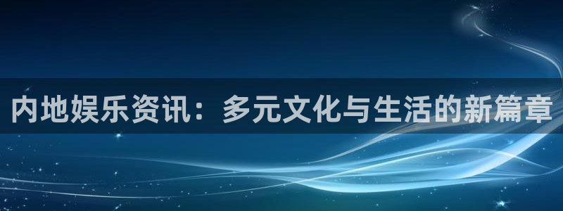 内地娱乐资讯:多元文化与生活的新篇章