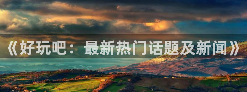 《好玩吧：最新热门话题及新闻》