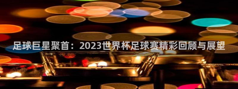 足球巨星聚首：2023世界杯足球赛精彩回顾与展望