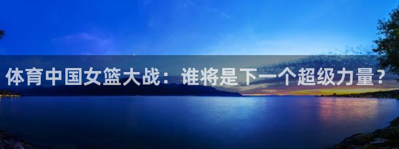 体育中国女篮大战：谁将是下一个超级力量？