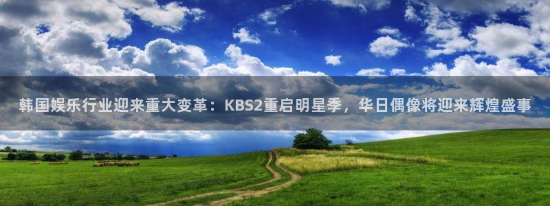 韩国娱乐行业迎来重大变革：KBS2重启明星季，华日偶像将迎来辉煌盛事