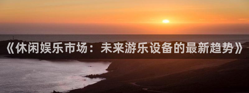 《休闲娱乐市场：未来游乐设备的最新趋势》