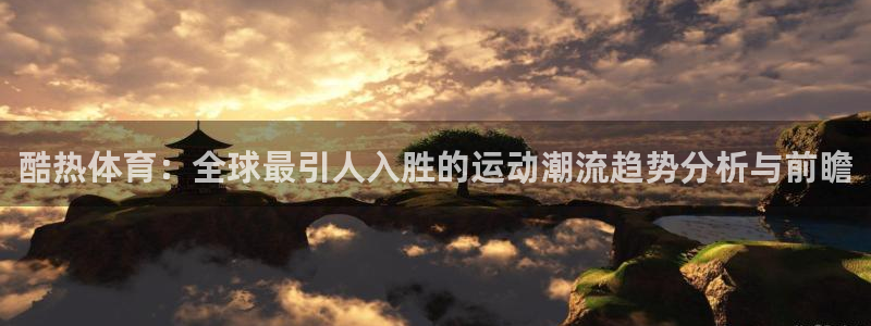 酷热体育：全球最引人入胜的运动潮流趋势分析与前瞻