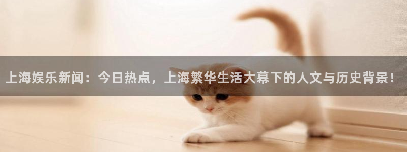 上海娱乐新闻：今日热点，上海繁华生活大幕下的人文与历史背景！