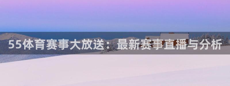 55体育赛事大放送：最新赛事直播与分析