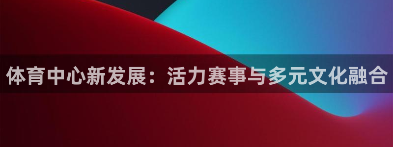体育中心新发展：活力赛事与多元文化融合