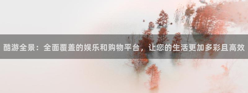 酷游全景：全面覆盖的娱乐和购物平台，让您的生活更加多彩且高效