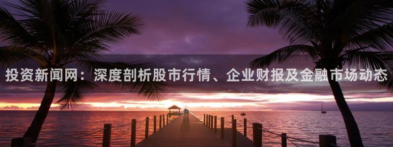 投资新闻网：深度剖析股市行情、企业财报及金融市场动态