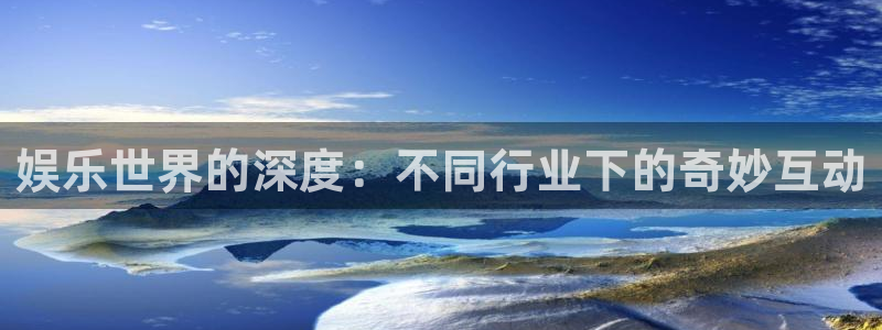 娱乐世界的深度:不同行业下的奇妙互动