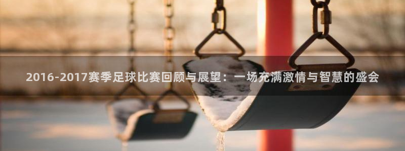 2016-2017赛季足球比赛回顾与展望：一场充满激情与智慧的盛会